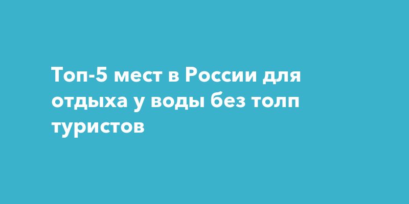 Пять уединённых водоёмов в России для спокойного отдыха Пять уединённых водоёмов в России для спокойного отдыха
