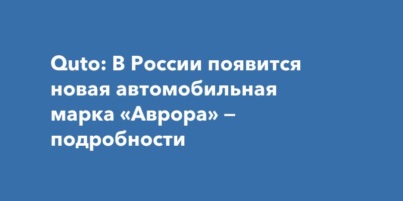 Новая звезда на российском небосклоне автопрома: марка «Аврора» Новая звезда на российском небосклоне автопрома: марка «Аврора»